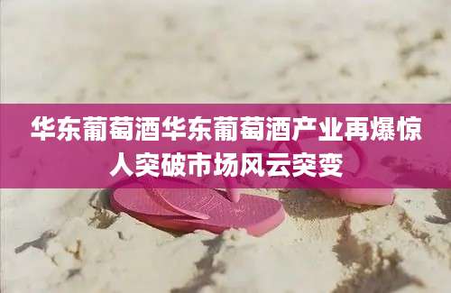 华东葡萄酒华东葡萄酒产业再爆惊人突破市场风云突变
