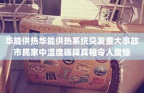 华能供热华能供热系统突发重大事故市民家中温度骤降真相令人震惊