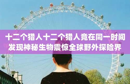 十二个猎人十二个猎人竟在同一时间发现神秘生物震惊全球野外探险界