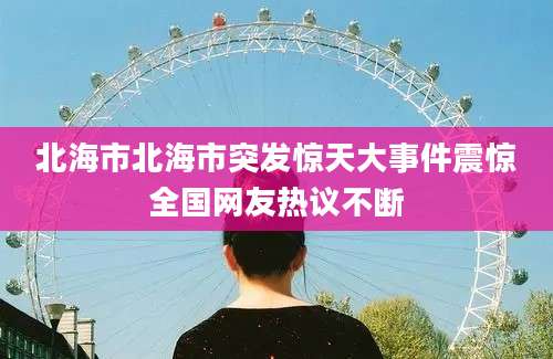 北海市北海市突发惊天大事件震惊全国网友热议不断