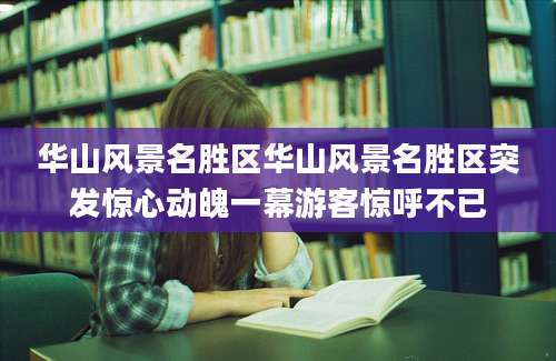 华山风景名胜区华山风景名胜区突发惊心动魄一幕游客惊呼不已