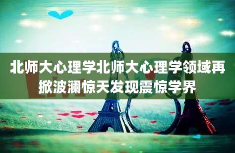 北师大心理学北师大心理学领域再掀波澜惊天发现震惊学界