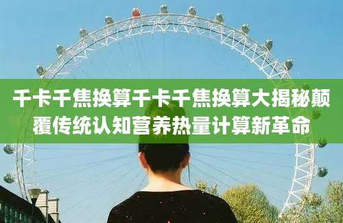 千卡千焦换算千卡千焦换算大揭秘颠覆传统认知营养热量计算新革命