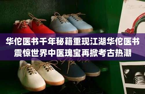 华佗医书千年秘籍重现江湖华佗医书震惊世界中医瑰宝再掀考古热潮