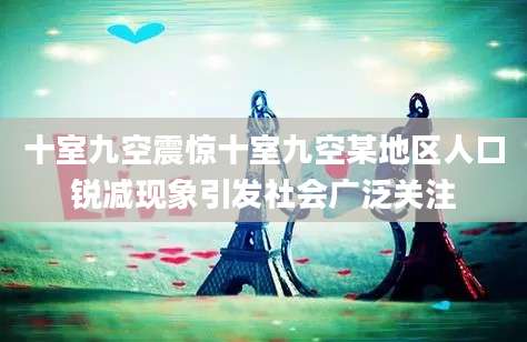 十室九空震惊十室九空某地区人口锐减现象引发社会广泛关注