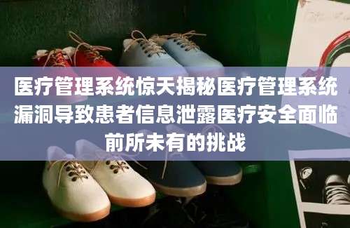 医疗管理系统惊天揭秘医疗管理系统漏洞导致患者信息泄露医疗安全面临前所未有的挑战