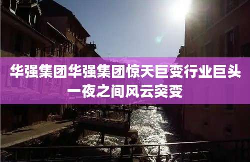华强集团华强集团惊天巨变行业巨头一夜之间风云突变