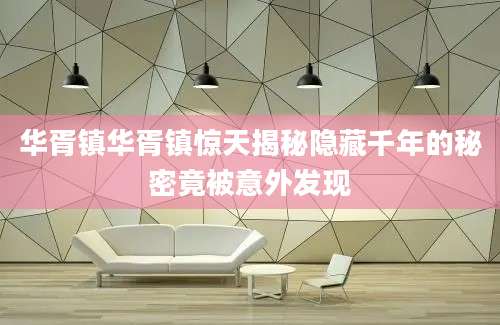 华胥镇华胥镇惊天揭秘隐藏千年的秘密竟被意外发现