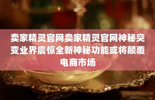 卖家精灵官网卖家精灵官网神秘突变业界震惊全新神秘功能或将颠覆电商市场