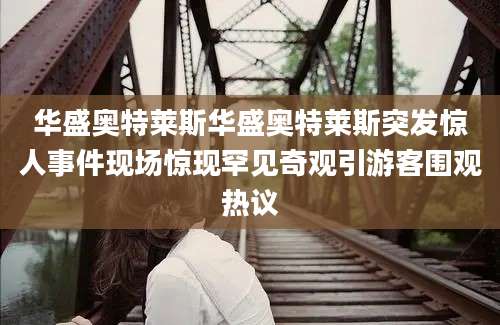 华盛奥特莱斯华盛奥特莱斯突发惊人事件现场惊现罕见奇观引游客围观热议
