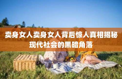 卖身女人卖身女人背后惊人真相揭秘现代社会的黑暗角落