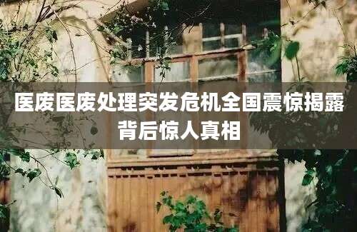 医废医废处理突发危机全国震惊揭露背后惊人真相