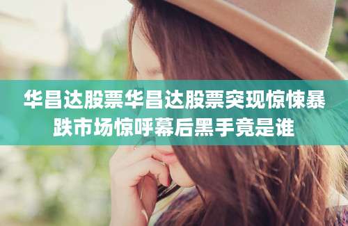 华昌达股票华昌达股票突现惊悚暴跌市场惊呼幕后黑手竟是谁