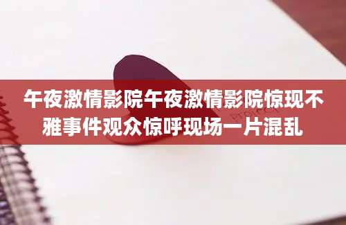 午夜激情影院午夜激情影院惊现不雅事件观众惊呼现场一片混乱