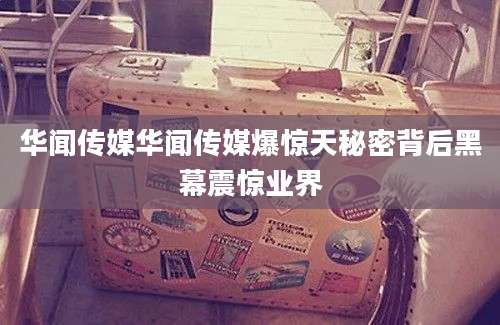 华闻传媒华闻传媒爆惊天秘密背后黑幕震惊业界