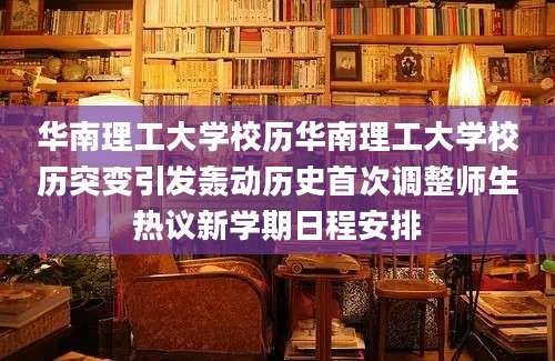 华南理工大学校历华南理工大学校历突变引发轰动历史首次调整师生热议新学期日程安排