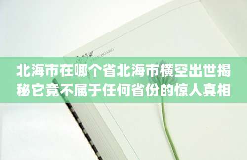 北海市在哪个省北海市横空出世揭秘它竟不属于任何省份的惊人真相