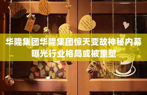 华隆集团华隆集团惊天变故神秘内幕曝光行业格局或被重塑