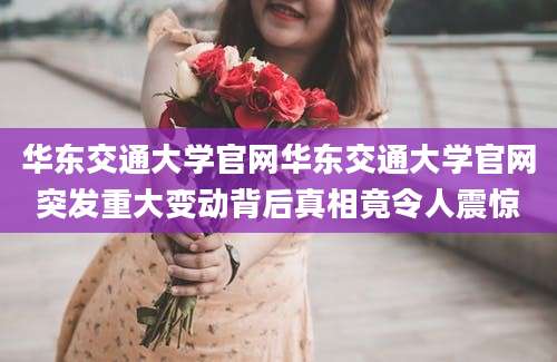 华东交通大学官网华东交通大学官网突发重大变动背后真相竟令人震惊
