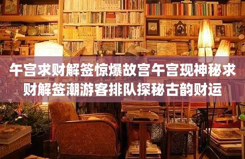 午宫求财解签惊爆故宫午宫现神秘求财解签潮游客排队探秘古韵财运