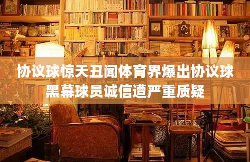 协议球惊天丑闻体育界爆出协议球黑幕球员诚信遭严重质疑
