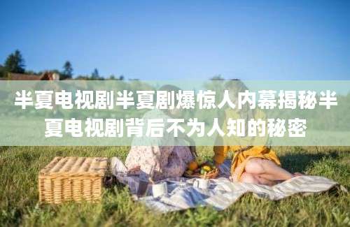 半夏电视剧半夏剧爆惊人内幕揭秘半夏电视剧背后不为人知的秘密