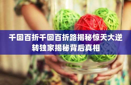 千回百折千回百折路揭秘惊天大逆转独家揭秘背后真相