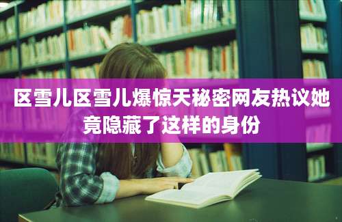 区雪儿区雪儿爆惊天秘密网友热议她竟隐藏了这样的身份