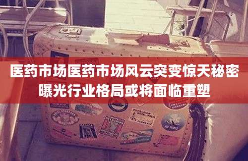 医药市场医药市场风云突变惊天秘密曝光行业格局或将面临重塑