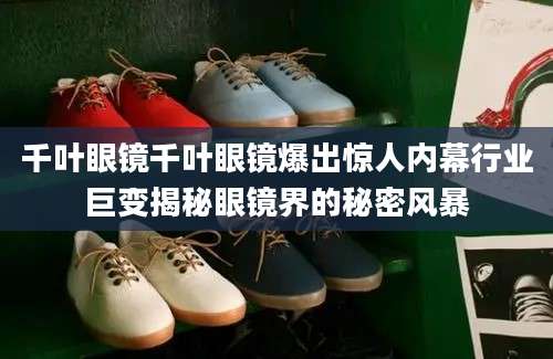 千叶眼镜千叶眼镜爆出惊人内幕行业巨变揭秘眼镜界的秘密风暴