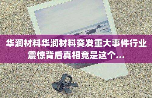 华润材料华润材料突发重大事件行业震惊背后真相竟是这个...