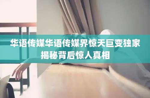 华语传媒华语传媒界惊天巨变独家揭秘背后惊人真相