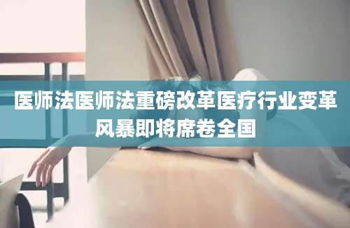 医师法医师法重磅改革医疗行业变革风暴即将席卷全国