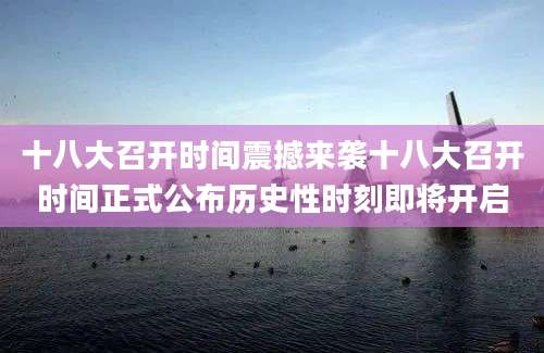 十八大召开时间震撼来袭十八大召开时间正式公布历史性时刻即将开启