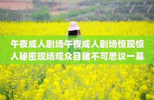午夜成人剧场午夜成人剧场惊现惊人秘密现场观众目睹不可思议一幕