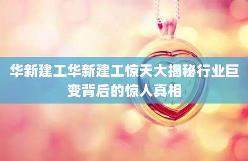 华新建工华新建工惊天大揭秘行业巨变背后的惊人真相
