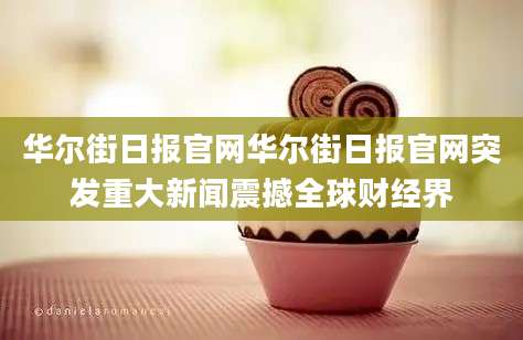 华尔街日报官网华尔街日报官网突发重大新闻震撼全球财经界