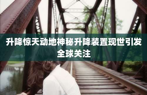 升降惊天动地神秘升降装置现世引发全球关注