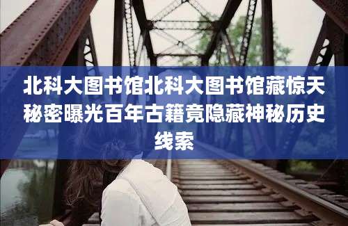 北科大图书馆北科大图书馆藏惊天秘密曝光百年古籍竟隐藏神秘历史线索