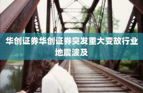 华创证券华创证券突发重大变故行业地震波及