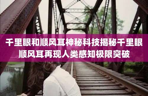 千里眼和顺风耳神秘科技揭秘千里眼顺风耳再现人类感知极限突破