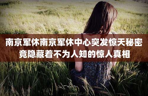 南京军休南京军休中心突发惊天秘密竟隐藏着不为人知的惊人真相
