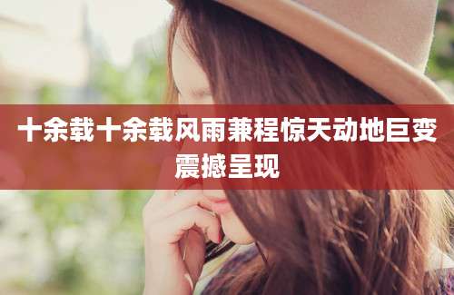 十余载十余载风雨兼程惊天动地巨变震撼呈现