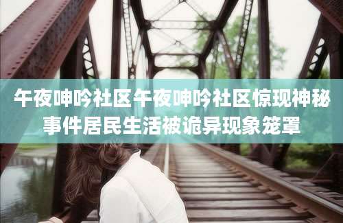 午夜呻吟社区午夜呻吟社区惊现神秘事件居民生活被诡异现象笼罩