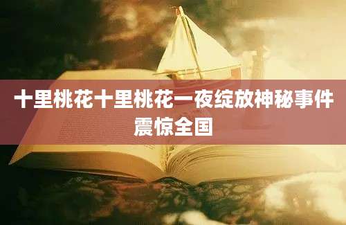 十里桃花十里桃花一夜绽放神秘事件震惊全国