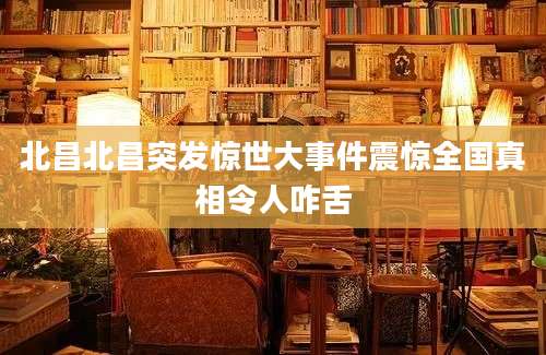 北昌北昌突发惊世大事件震惊全国真相令人咋舌