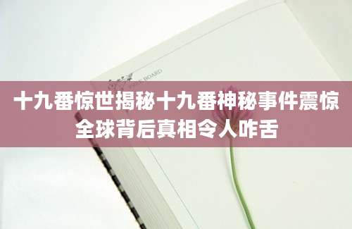 十九番惊世揭秘十九番神秘事件震惊全球背后真相令人咋舌