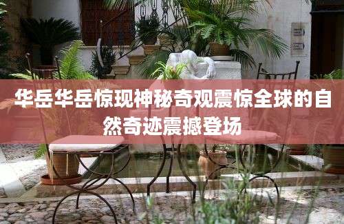 华岳华岳惊现神秘奇观震惊全球的自然奇迹震撼登场