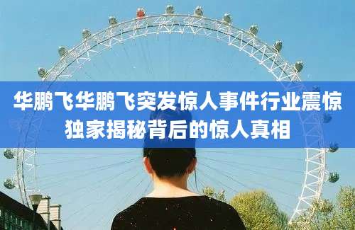 华鹏飞华鹏飞突发惊人事件行业震惊独家揭秘背后的惊人真相