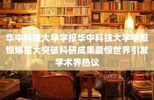 华中科技大学学报华中科技大学学报惊爆重大突破科研成果震惊世界引发学术界热议